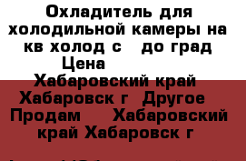 Охладитель для холодильной камеры на 70кв.холод с  5до0град. › Цена ­ 260 000 - Хабаровский край, Хабаровск г. Другое » Продам   . Хабаровский край,Хабаровск г.